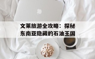 文莱旅游全攻略：探秘东南亚隐藏的石油王国