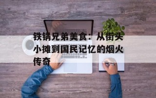 铁锅兄弟美食：从街头小摊到国民记忆的烟火传奇
