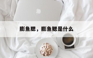 膨鱼腮，膨鱼鳃是什么