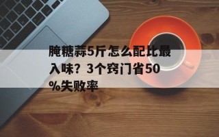 腌糖蒜5斤怎么配比最入味？3个窍门省50%失败率