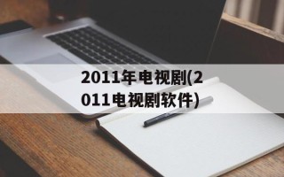 2011年电视剧(2011电视剧软件)