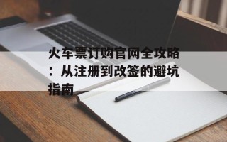 火车票订购官网全攻略：从注册到改签的避坑指南