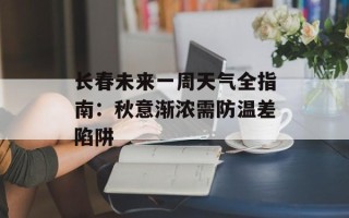 长春未来一周天气全指南：秋意渐浓需防温差陷阱