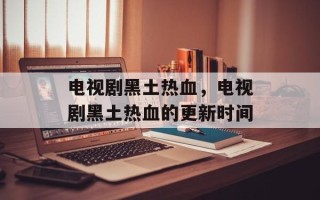 电视剧黑土热血，电视剧黑土热血的更新时间