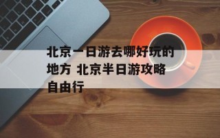 北京一日游去哪好玩的地方 北京半日游攻略自由行