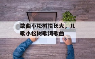 歌曲小松树快长大，儿歌小松树歌词歌曲