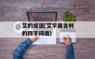 艾的成语(艾字最吉利的四字词语)