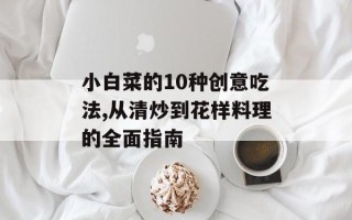 小白菜的10种创意吃法,从清炒到花样料理的全面指南