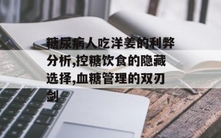 糖尿病人吃洋姜的利弊分析,控糖饮食的隐藏选择,血糖管理的双刃剑