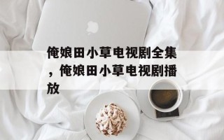 俺娘田小草电视剧全集，俺娘田小草电视剧播放