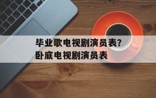 毕业歌电视剧演员表？卧底电视剧演员表