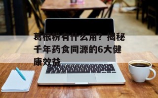 葛根粉有什么用？揭秘千年药食同源的6大健康效益