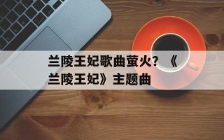 兰陵王妃歌曲萤火？《兰陵王妃》主题曲