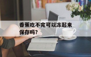 香蕉吃不完可以冻起来保存吗？