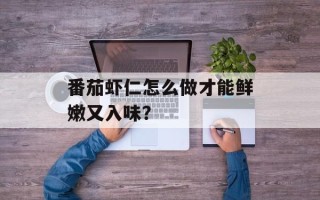 番茄虾仁怎么做才能鲜嫩又入味？