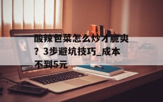 酸辣包菜怎么炒才脆爽？3步避坑技巧_成本不到5元