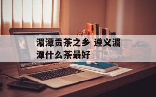 湄潭贡茶之乡 遵义湄潭什么茶最好