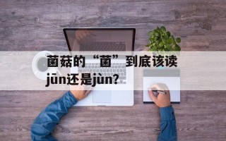 菌菇的“菌”到底该读jūn还是jùn？