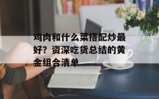 鸡肉和什么菜搭配炒最好？资深吃货总结的黄金组合清单