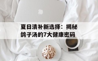 夏日清补新选择：揭秘鸽子汤的7大健康密码