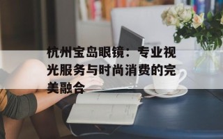 杭州宝岛眼镜：专业视光服务与时尚消费的完美融合