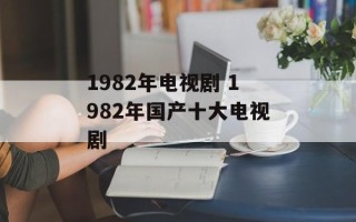 1982年电视剧 1982年国产十大电视剧