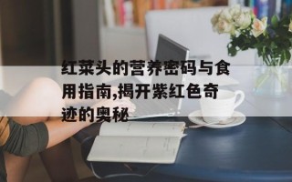 红菜头的营养密码与食用指南,揭开紫红色奇迹的奥秘