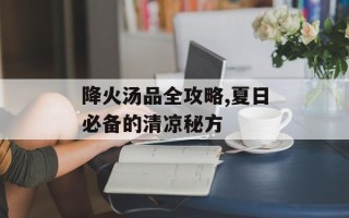 降火汤品全攻略,夏日必备的清凉秘方