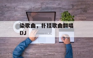 染歌曲，扑挂歌曲翻唱DJ