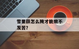 雪里蕻怎么腌才脆嫩不发苦？