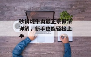 砂锅炖牛肉最正宗做法详解，新手也能轻松上手