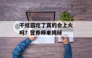 干桂圆吃了真的会上火吗？营养师来揭秘