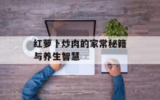 红萝卜炒肉的家常秘籍与养生智慧