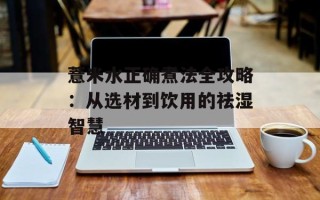 薏米水正确煮法全攻略：从选材到饮用的祛湿智慧