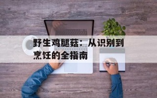 野生鸡腿菇：从识别到烹饪的全指南