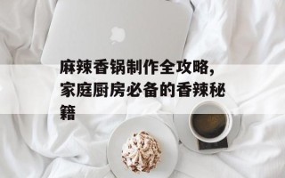 麻辣香锅制作全攻略,家庭厨房必备的香辣秘籍