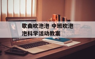 歌曲吹泡泡 中班吹泡泡科学活动教案