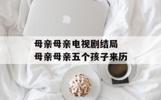 母亲母亲电视剧结局 母亲母亲五个孩子来历