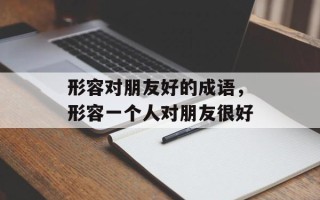 形容对朋友好的成语，形容一个人对朋友很好