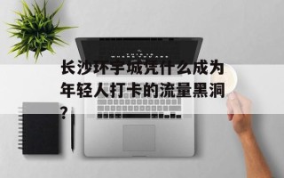 长沙环宇城凭什么成为年轻人打卡的流量黑洞？