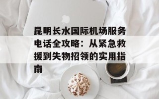 昆明长水国际机场服务电话全攻略：从紧急救援到失物招领的实用指南