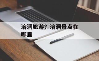 溶洞旅游？溶洞景点在哪里
