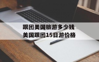 跟团美国旅游多少钱 美国跟团15日游价格