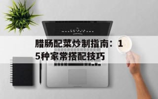 腊肠配菜炒制指南：15种家常搭配技巧