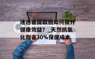迷迭香提取物如何提升健康效益？_天然抗氧化剂省30%保健成本