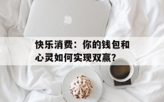 快乐消费：你的钱包和心灵如何实现双赢？