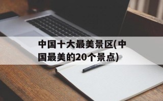 中国十大最美景区(中国最美的20个景点)