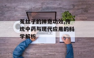 菟丝子的神奇功效,传统中药与现代应用的科学解析