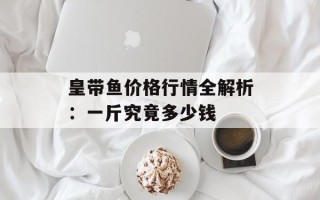 皇带鱼价格行情全解析：一斤究竟多少钱