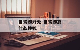 自驾游好处 自驾游靠什么挣钱
